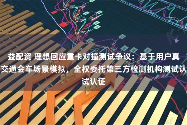 益配资 理想回应重卡对撞测试争议：基于用户真实交通会车场景模拟，全权委托第三方检测机构测试认证