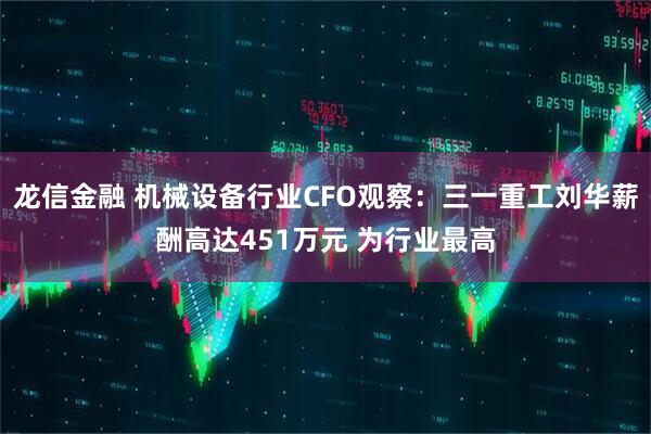 龙信金融 机械设备行业CFO观察：三一重工刘华薪酬高达451万元 为行业最高
