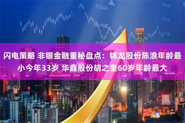 闪电策略 非银金融董秘盘点：锦龙股份陈浪年龄最小今年33岁 华鑫股份胡之奎60岁年龄最大