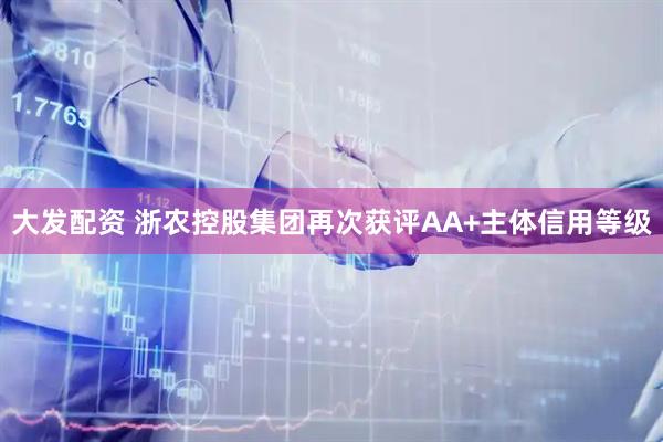 大发配资 浙农控股集团再次获评AA+主体信用等级