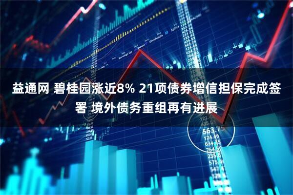 益通网 碧桂园涨近8% 21项债券增信担保完成签署 境外债务重组再有进展