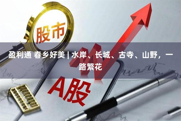 盈利通 春乡好美 | 水岸、长城、古寺、山野，一路繁花