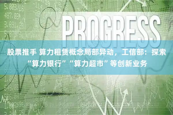 股票推手 算力租赁概念局部异动，工信部：探索“算力银行”“算力超市”等创新业务