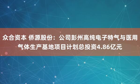 众合资本 侨源股份：公司彭州高纯电子特气与医用气体生产基地项目计划总投资4.86亿元