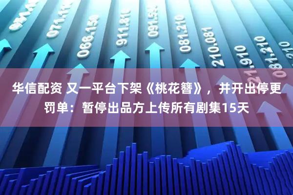 华信配资 又一平台下架《桃花簪》，并开出停更罚单：暂停出品方上传所有剧集15天