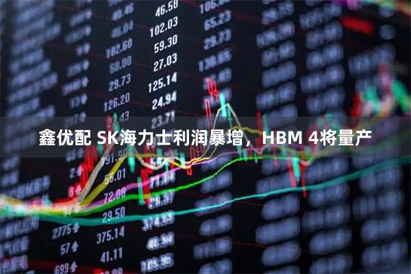 鑫优配 SK海力士利润暴增，HBM 4将量产