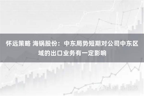 怀远策略 海锅股份：中东局势短期对公司中东区域的出口业务有一定影响