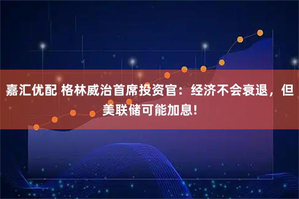 嘉汇优配 格林威治首席投资官：经济不会衰退，但美联储可能加息!