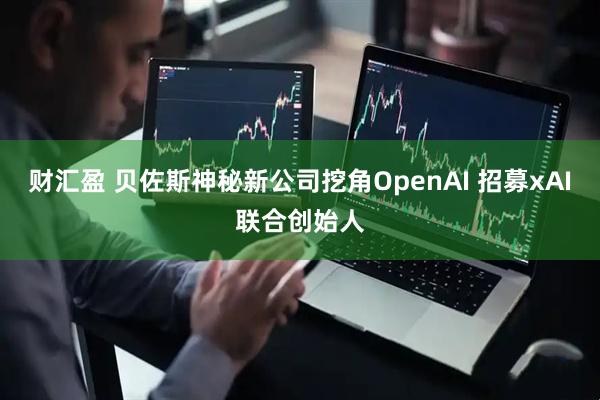 财汇盈 贝佐斯神秘新公司挖角OpenAI 招募xAI联合创始人