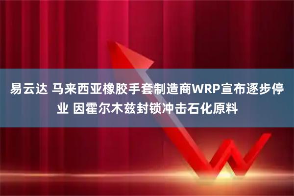 易云达 马来西亚橡胶手套制造商WRP宣布逐步停业 因霍尔木兹封锁冲击石化原料