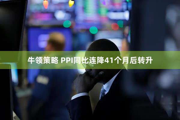牛领策略 PPI同比连降41个月后转升