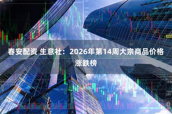春安配资 生意社：2026年第14周大宗商品价格涨跌榜
