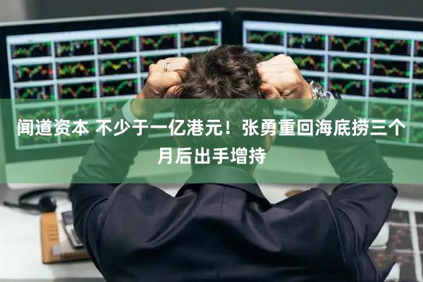 闻道资本 不少于一亿港元！张勇重回海底捞三个月后出手增持