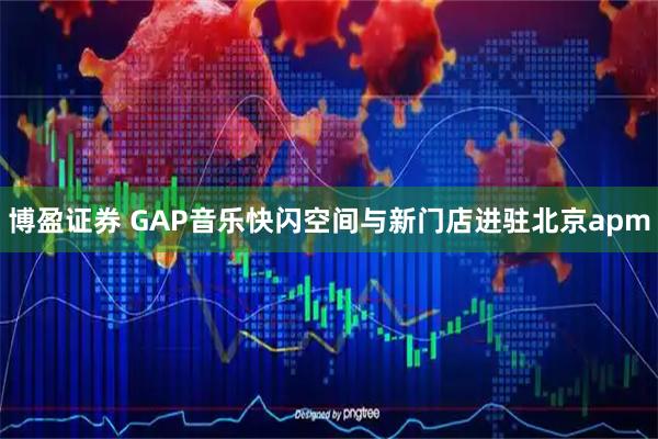 博盈证券 GAP音乐快闪空间与新门店进驻北京apm